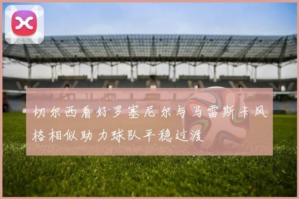 切尔西看好罗塞尼尔与马雷斯卡风格相似助力球队平稳过渡