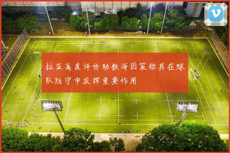 拉亚高度评价助教海因策称其在球队防守中发挥重要作用