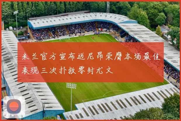 米兰官方宣布迈尼昂荣膺本场最佳表现三次扑救零封尤文