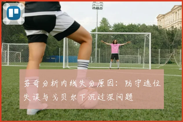 芬奇分析内线失分原因：防守选位失误与戈贝尔下沉过深问题