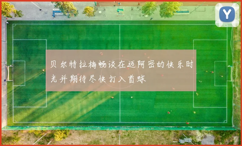 贝尔特拉梅畅谈在迈阿密的快乐时光并期待尽快打入首球
