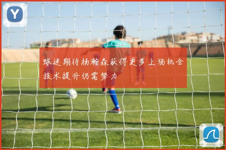 球迷期待杨瀚森获得更多上场机会技术提升仍需努力