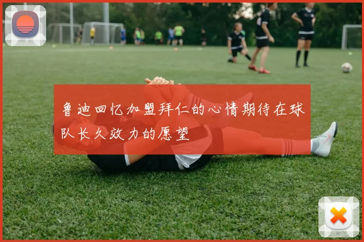 鲁迪回忆加盟拜仁的心情期待在球队长久效力的愿望
