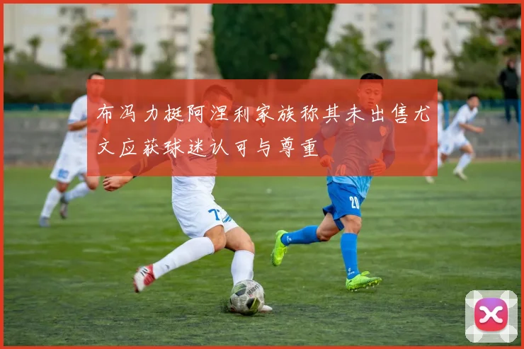 布冯力挺阿涅利家族称其未出售尤文应获球迷认可与尊重