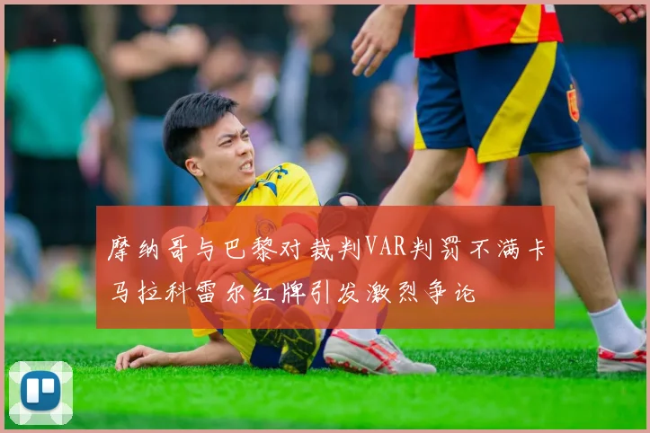 摩纳哥与巴黎对裁判VAR判罚不满卡马拉科雷尔红牌引发激烈争论