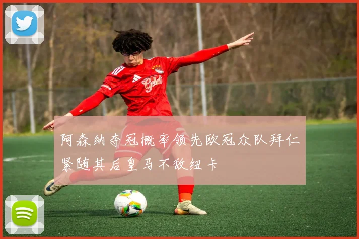 阿森纳夺冠概率领先欧冠众队拜仁紧随其后皇马不敌纽卡