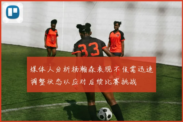 媒体人分析杨瀚森表现不佳需迅速调整状态以应对后续比赛挑战