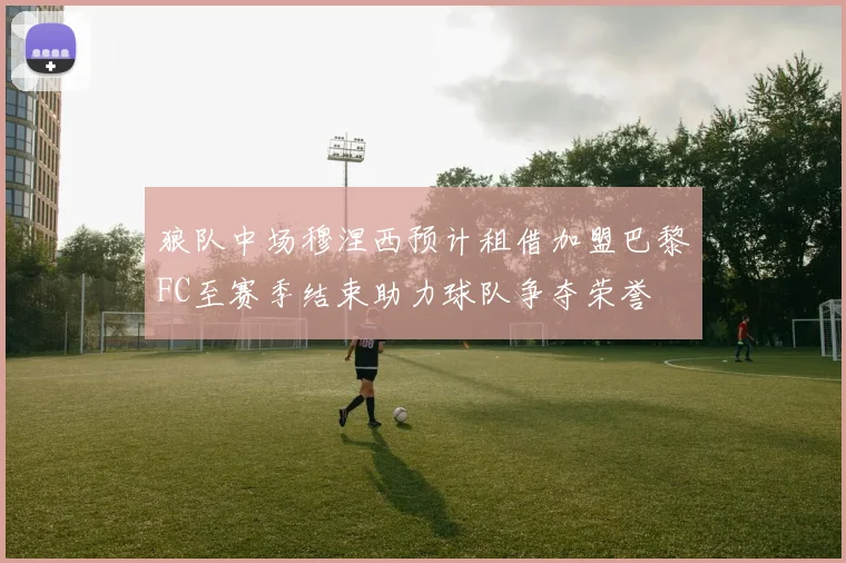 狼队中场穆涅西预计租借加盟巴黎FC至赛季结束助力球队争夺荣誉