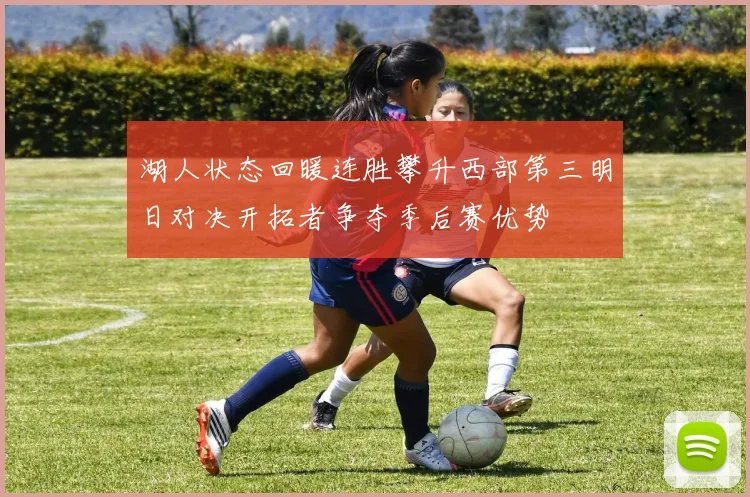 湖人状态回暖连胜攀升西部第三明日对决开拓者争夺季后赛优势