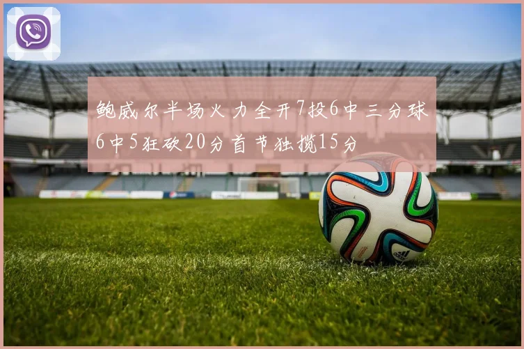 鲍威尔半场火力全开7投6中三分球6中5狂砍20分首节独揽15分
