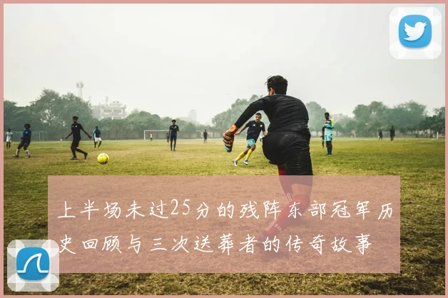 上半场未过25分的残阵东部冠军历史回顾与三次送葬者的传奇故事