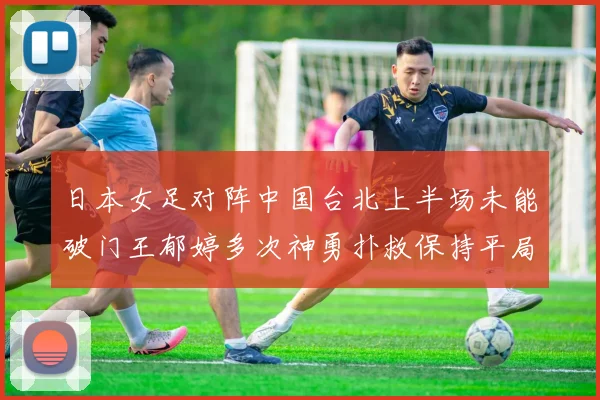 日本女足对阵中国台北上半场未能破门王郁婷多次神勇扑救保持平局