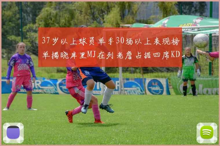 37岁以上球员单季30场以上表现榜单揭晓库里MJ在列老詹占据四席KD今年能否登顶