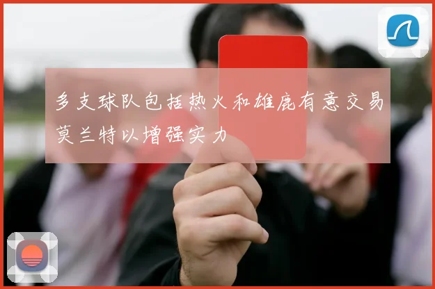 多支球队包括热火和雄鹿有意交易莫兰特以增强实力