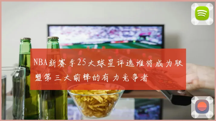 NBA新赛季25大球星评选谁将成为联盟第三大前锋的有力竞争者