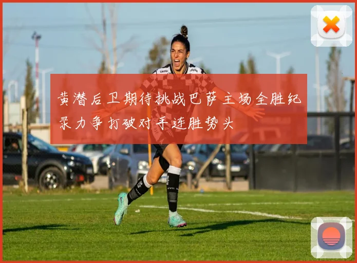 黄潜后卫期待挑战巴萨主场全胜纪录力争打破对手连胜势头