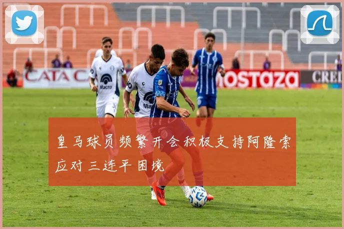 皇马球员频繁开会积极支持阿隆索应对三连平困境