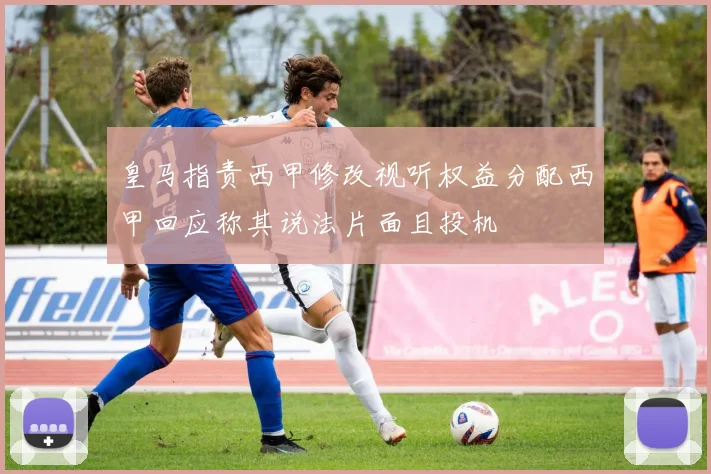 皇马指责西甲修改视听权益分配西甲回应称其说法片面且投机