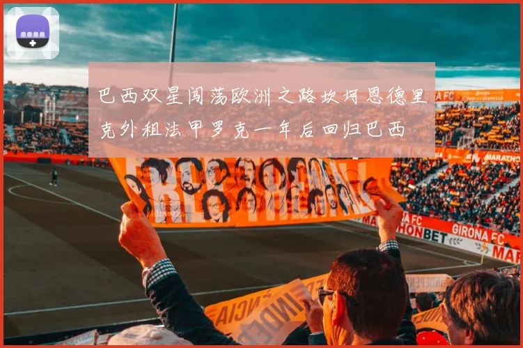 巴西双星闯荡欧洲之路坎坷恩德里克外租法甲罗克一年后回归巴西