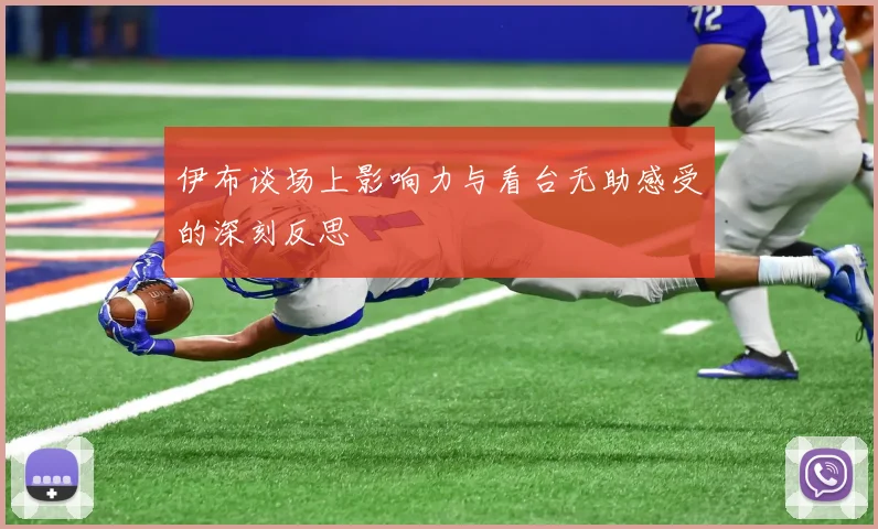 伊布谈场上影响力与看台无助感受的深刻反思