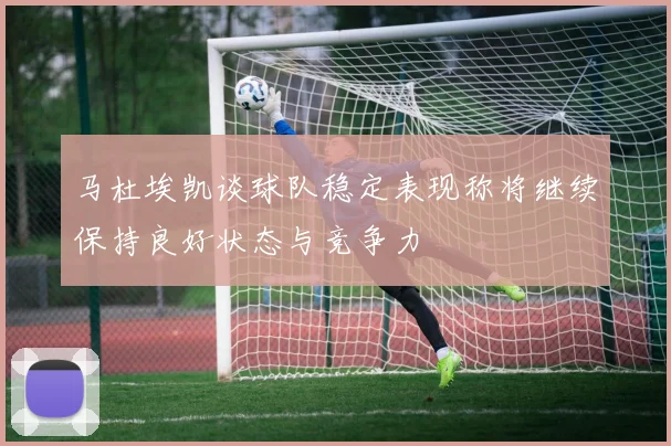 马杜埃凯谈球队稳定表现称将继续保持良好状态与竞争力