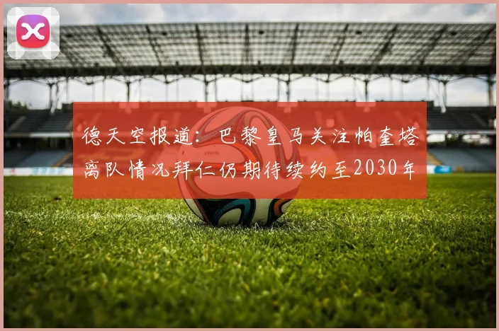 德天空报道：巴黎皇马关注帕奎塔离队情况拜仁仍期待续约至2030年