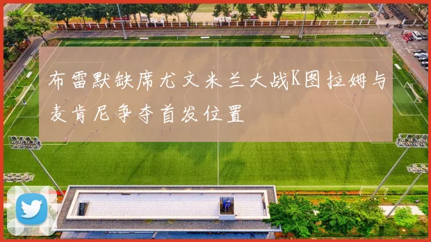 布雷默缺席尤文米兰大战K图拉姆与麦肯尼争夺首发位置