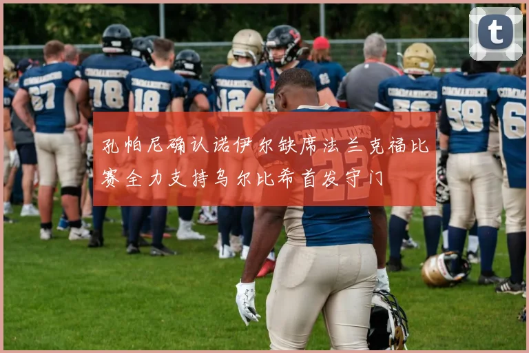 孔帕尼确认诺伊尔缺席法兰克福比赛全力支持乌尔比希首发守门