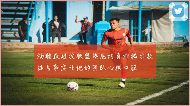 杨瀚森进攻联盟垫底的真相揭示数据与事实让他的团队心服口服